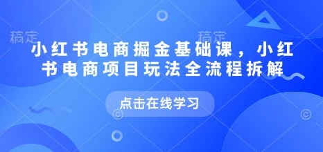 小红书电商掘金课,小红书电商项目玩法全流程拆解(更新5月)