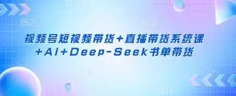 视频号短视频带货+直播带货系统课+AI+Deep-Seek书单带货