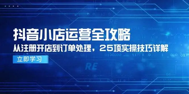 （14939期）抖音小店运营全攻略，从注册开店到订单处理，25项实操技巧详解