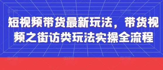 短视频带货最新玩法，带货视频之街访类玩法实操全流程