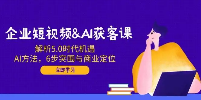 （14193期）企业短视频&amp;AI获客课：解析5.0时代机遇，AI方法，6步突围与商业定位