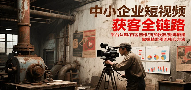 中小企业短视频获客全链路,平台认知/内容创作/抖加投放/矩阵搭建,精准引流核心方法