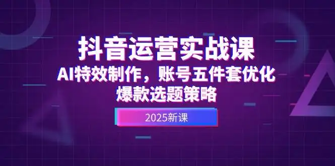 抖音运营实战课,AI特效制作,账号五件套优化,爆款选题策略