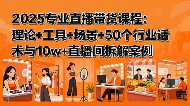 （15988期）2025专业直播带货课程：理论+工具+场景+50个行业话术与10w+直播间拆解案例
