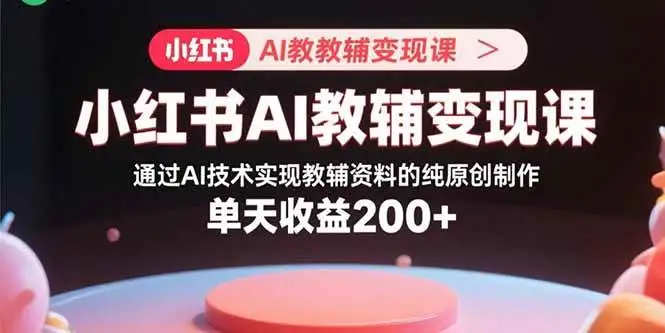 （15907期）小红书AI教辅变现课，通过AI技术实现教辅资料的纯原创制作 单天收益200+