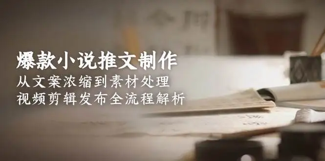 (15098期)爆款小说推文制作,从文案浓缩到素材处理,视频剪辑发布全流程解析