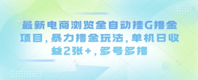 最新电商浏览全自动挂G撸金项目，暴力撸金玩法，单机日收益2张+，多号多撸【揭秘】