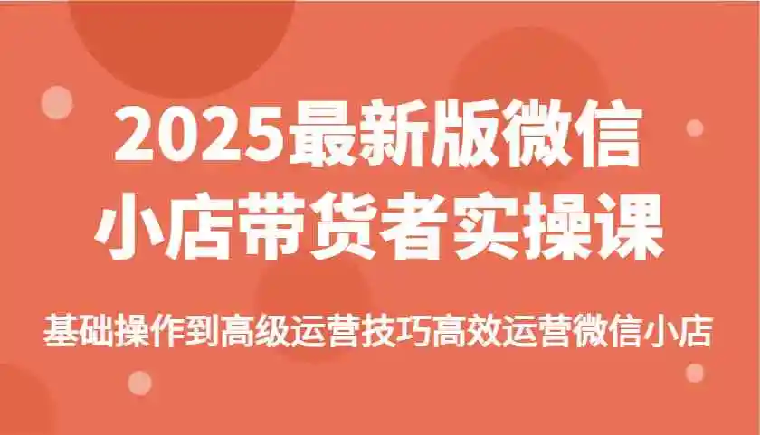 2025最新版微信小店带货者实操课，基础操作到高级运营技巧高效运营微信小店