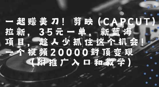 一起挣美刀!剪映(CAPCUT)拉新，35米一单，新蓝海项目，一个视频2w封顶变现(附推广入口和教学)
