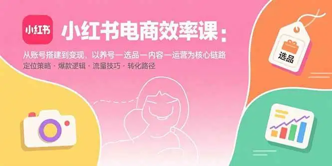 （15838期）小红书电商效率课：从账号搭建到变现，以养号-选品-内容-运营为核心链路