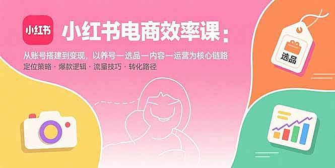 （15838期）小红书电商效率课：从账号搭建到变现，以养号-选品-内容-运营为核心链路