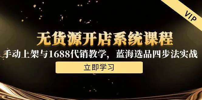 （15129期）无货源开店系统课程，手动上架与1688代销教学，蓝海选品四步法实战