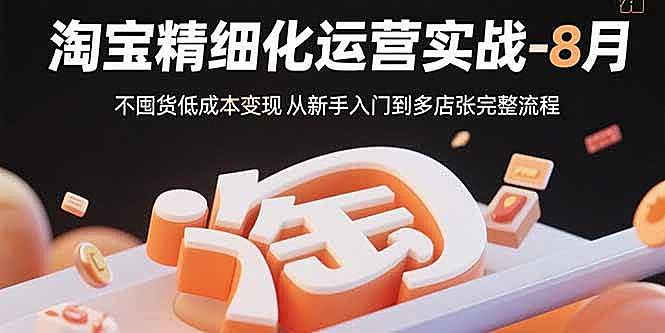 （15739期）淘宝精细化运营实战-8月：不囤货低成本变现 从新手入门到多店扩张完整流程