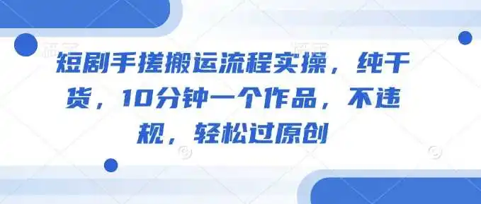 短剧手搓搬运流程实操，纯干货，10分钟一个作品，不违规，轻松过原创