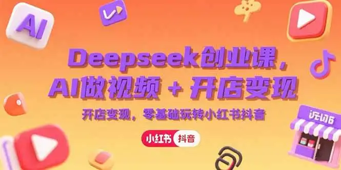 (15286期)Deepseek创业课,AI做视频+开店变现,零基础玩转小红书抖音