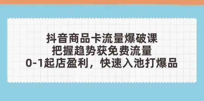 (14532期)抖音商品卡流量爆破课:把握趋势获免费流量,0-1起店盈利,快速入池打爆品