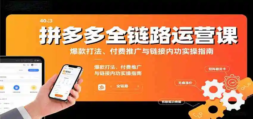 拼多多全链路运营课，爆款打法、付费推广与链接内功实操指南