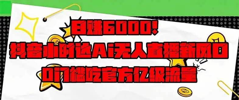 (14211期)日赚6000+!抖音小时达Ai无人直播躺赚新风口,0门槛吃官方亿级流量!