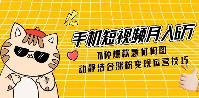 （14791期）手机短视频月入6万，10种爆款题材构图，动静结合涨粉变现运营技巧
