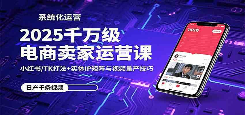 2025千万级电商卖家运营课：小红书/TK打法+实体IP矩阵与视频量产技巧