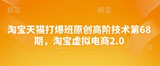 淘宝天猫打爆班原创高阶技术第68期，淘宝虚拟电商2.0