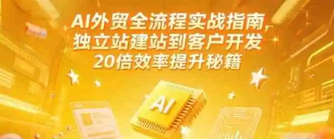 AI外贸全流程实战指南，独立站建站到客户开发，20倍效率提升秘籍(更新6月)