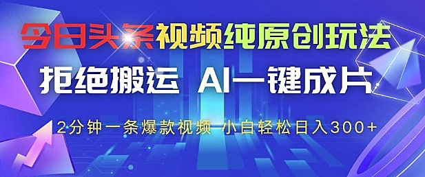 今日头条视频纯原创玩法，拒绝搬运，AI一键成片， 2分钟一条爆款视频，小白也能轻松日入3张+【揭秘】