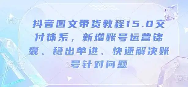 抖音图文带货教程15.0交付体系，新增账号运营锦囊、稳出单进、快速解决账号针对问题