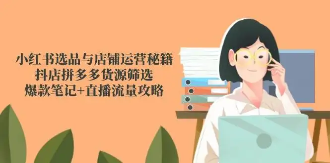 (14896期)小红书选品与店铺运营秘籍,抖店拼多多货源筛选,爆款笔记+直播流量攻略