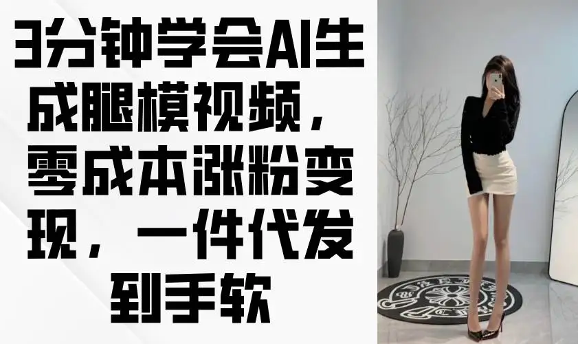 （14537期）3分钟学会AI生成腿模视频，零成本涨粉变现，一件代发到手软