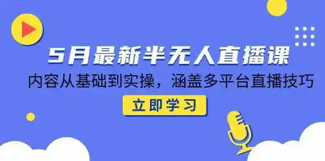 5月最新半无人直播课,内容从基础到实操,涵盖多平台直播技巧