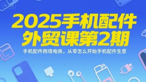2025手机配件外贸课第2期，手机配件跨境电商，从零怎么开始手机配件生意