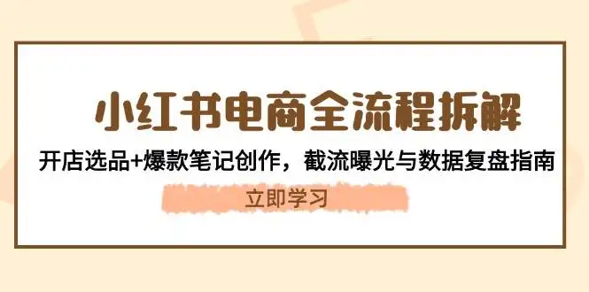 小红书电商全流程拆解:开店选品+爆款笔记创作,截流曝光与数据复盘指南