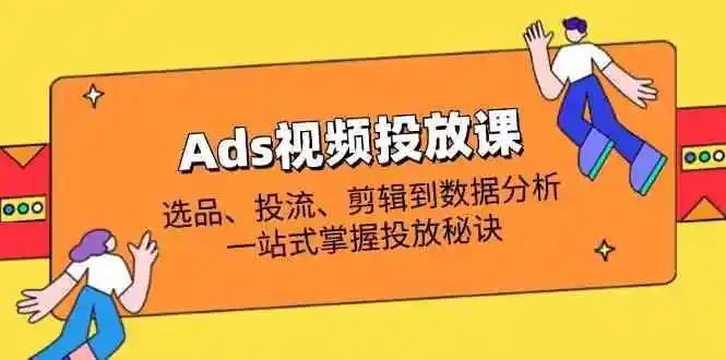 Ads视频投放课全解析：选品、投流、剪辑到数据分析，一站式掌握投放秘诀