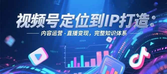 视频号定位到IP打造：账号搭建-内容运营-直播变现，完整知识体系