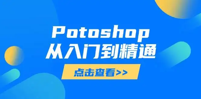 (14467期)Potoshop从入门到精通:基础到高级,掌握全面图像处理技能