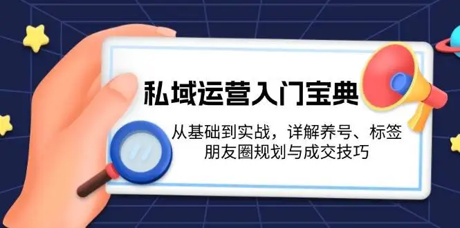 (13519期)私域运营入门宝典:从基础到实战,详解养号、标签、朋友圈规划与成交技巧