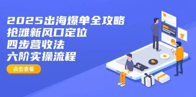 （14130期）2025出海爆单全攻略：抢滩新风口定位+四步营收法+六阶实操流程
