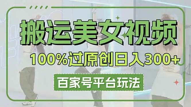 （14207期）搬运美女视频100%过原创大揭秘，百家号平台玩法，轻松日入3000+（可矩阵）