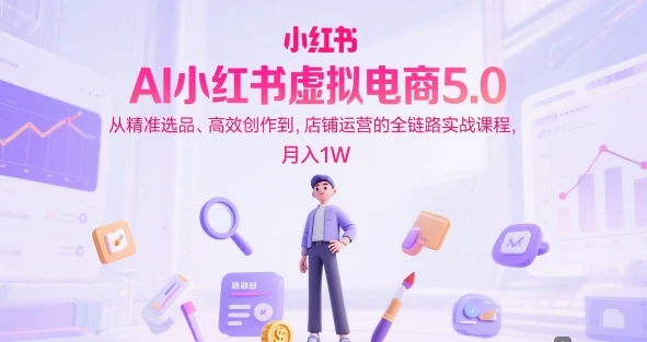 AI小红书虚拟电商5.0,从精准选品、高效创作到,店铺运营的全链路实战课程,月入1W