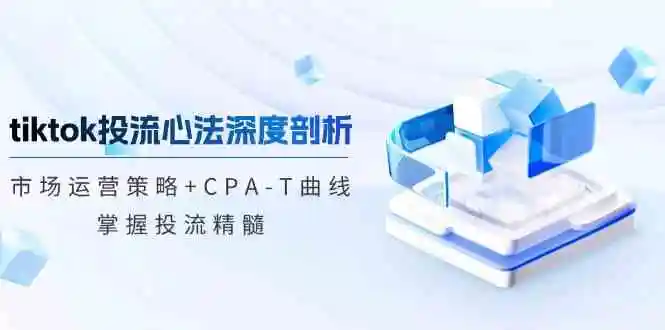 TikTok投流矩阵系统运营课程：市场运营策略+CPA-T曲线，掌握投流精髓（更新）
