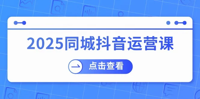 (14286期)2025同城抖音运营课:涵盖实体店盈利,团购好处,助商家获取流量