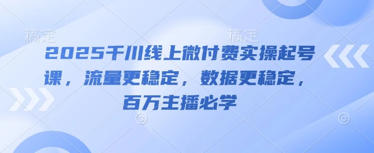 2025千川线上微付费实操起号课,流量更稳定,数据更稳定,百万主播必学