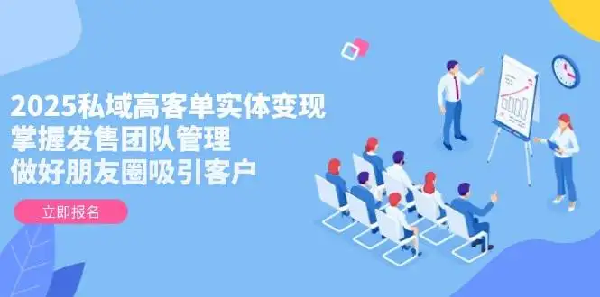 (14792期)2025私域高客单实体变现,掌握发售团队管理,做好朋友圈吸引客户