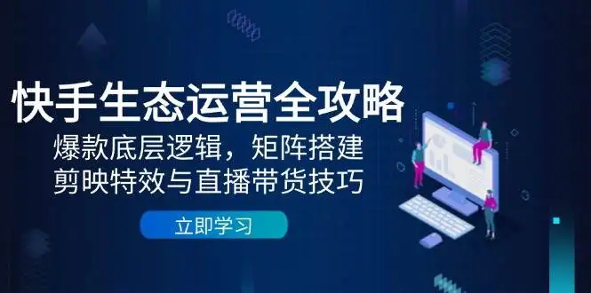 快手生态运营全攻略:爆款底层逻辑,矩阵搭建,剪映特效与直播带货技巧