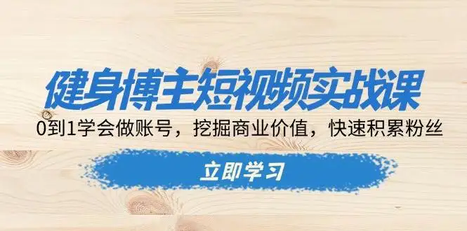 (13557期)健身博主短视频实战课:0到1学会做账号,挖掘商业价值,快速积累粉丝