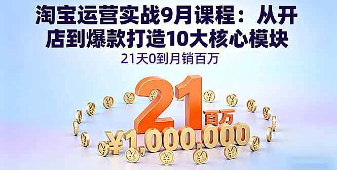 （16101期）淘宝运营实战9月课程：从开店到爆款打造10大核心模块，21天0到月销百万