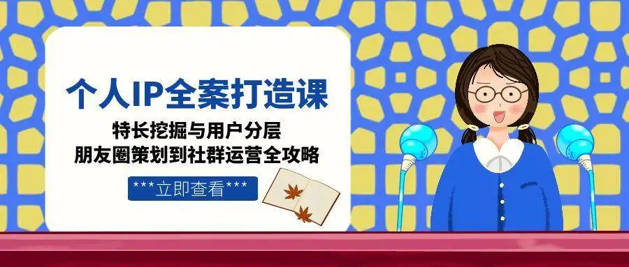 （15126期）个人IP全案打造课，特长挖掘与用户分层，朋友圈策划到社群运营全攻略