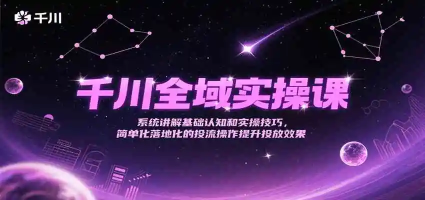千川全域实操课，系统讲解基础认知和实操技巧，简单化落地化的投流操作提升投放效果