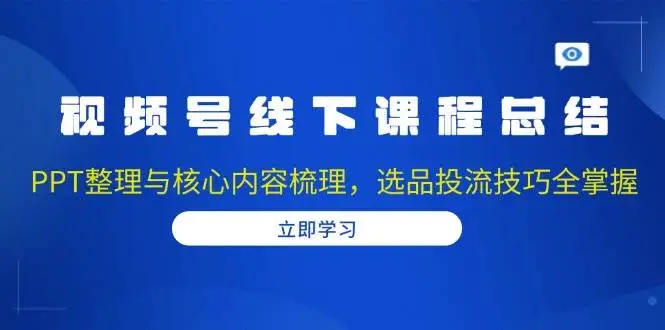 (13743期)视频号线下课程总结:PPT整理与核心内容梳理,选品投流技巧全掌握
